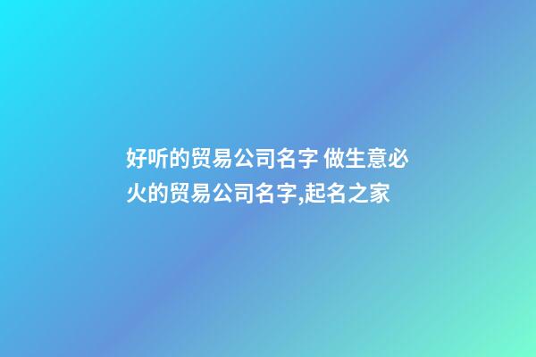 好听的贸易公司名字 做生意必火的贸易公司名字,起名之家-第1张-公司起名-玄机派